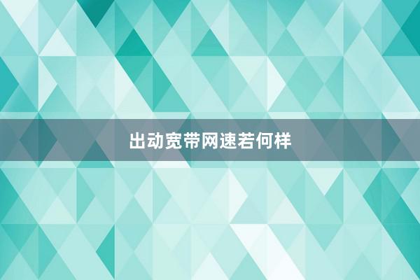 出动宽带网速若何样