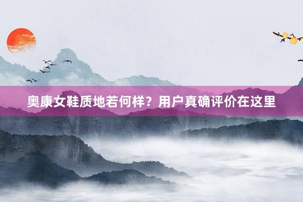 奥康女鞋质地若何样？用户真确评价在这里