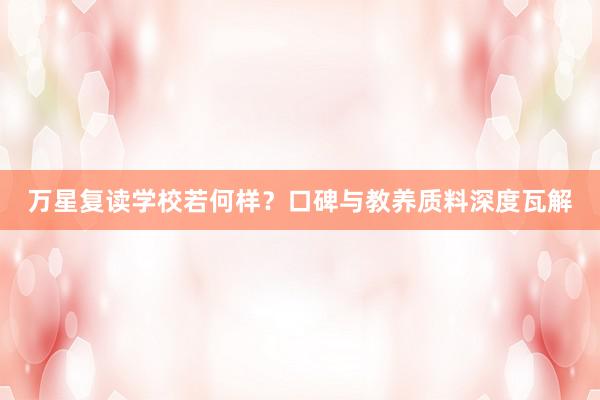万星复读学校若何样？口碑与教养质料深度瓦解