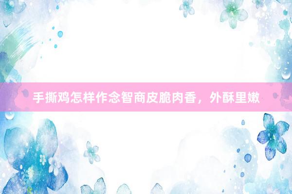 手撕鸡怎样作念智商皮脆肉香，外酥里嫩