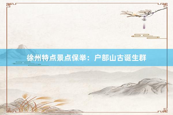 徐州特点景点保举：户部山古诞生群
