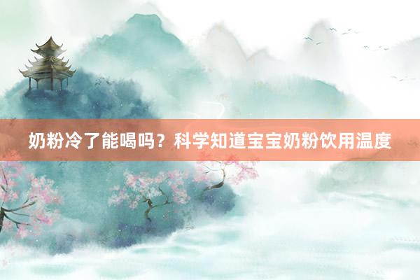 奶粉冷了能喝吗？科学知道宝宝奶粉饮用温度