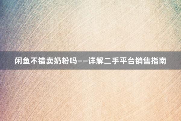闲鱼不错卖奶粉吗——详解二手平台销售指南