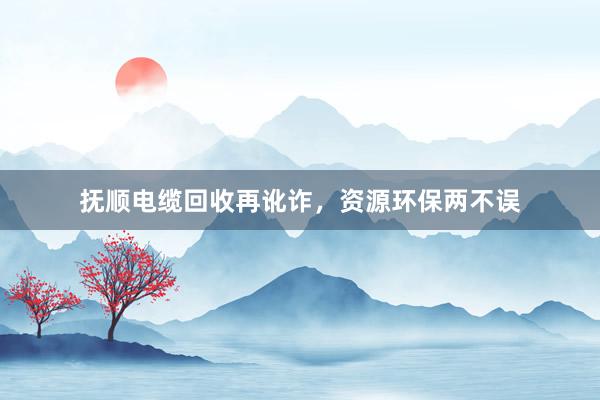 抚顺电缆回收再讹诈，资源环保两不误