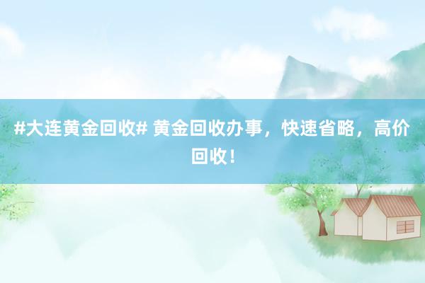 #大连黄金回收# 黄金回收办事，快速省略，高价回收！