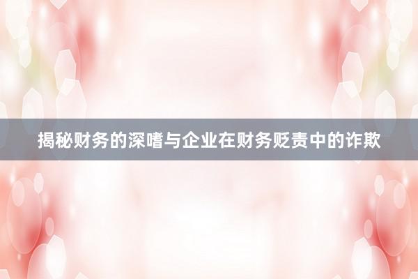 揭秘财务的深嗜与企业在财务贬责中的诈欺