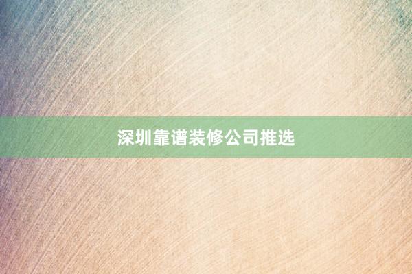深圳靠谱装修公司推选
