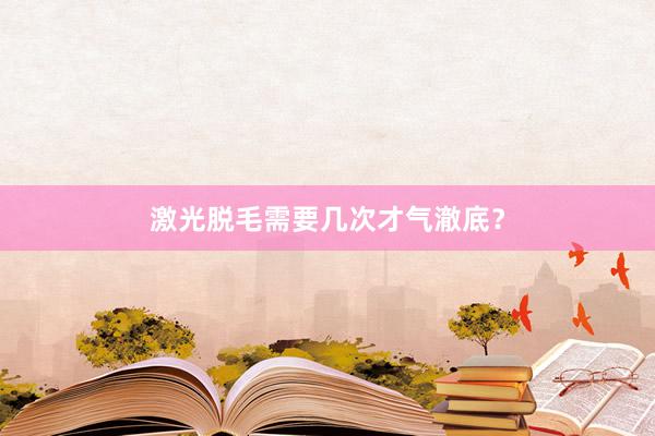 激光脱毛需要几次才气澈底？